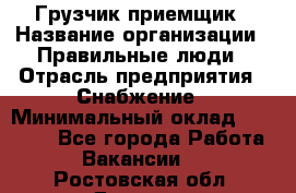 Грузчик-приемщик › Название организации ­ Правильные люди › Отрасль предприятия ­ Снабжение › Минимальный оклад ­ 26 000 - Все города Работа » Вакансии   . Ростовская обл.,Донецк г.